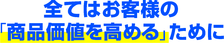 全てはお客様の「商品価値を高める」ために